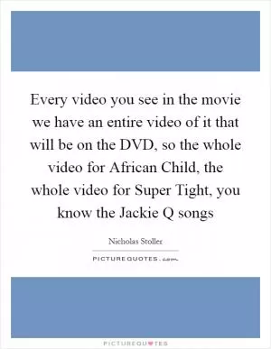 Every video you see in the movie we have an entire video of it that will be on the DVD, so the whole video for African Child, the whole video for Super Tight, you know the Jackie Q songs Picture Quote #1