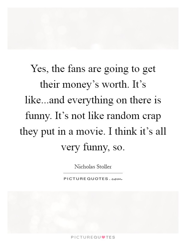 Yes, the fans are going to get their money's worth. It's like...and everything on there is funny. It's not like random crap they put in a movie. I think it's all very funny, so Picture Quote #1