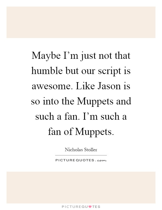 Maybe I'm just not that humble but our script is awesome. Like Jason is so into the Muppets and such a fan. I'm such a fan of Muppets Picture Quote #1