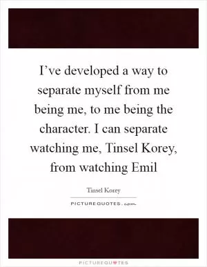I’ve developed a way to separate myself from me being me, to me being the character. I can separate watching me, Tinsel Korey, from watching Emil Picture Quote #1