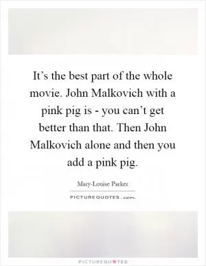 It’s the best part of the whole movie. John Malkovich with a pink pig is - you can’t get better than that. Then John Malkovich alone and then you add a pink pig Picture Quote #1