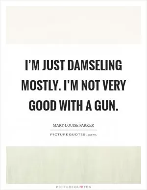 I’m just damseling mostly. I’m not very good with a gun Picture Quote #1