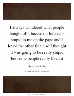 I always wondered what people thought of it because it looked so stupid to me on the page and I loved the other finale so I thought it was going to be really stupid but some people really liked it Picture Quote #1