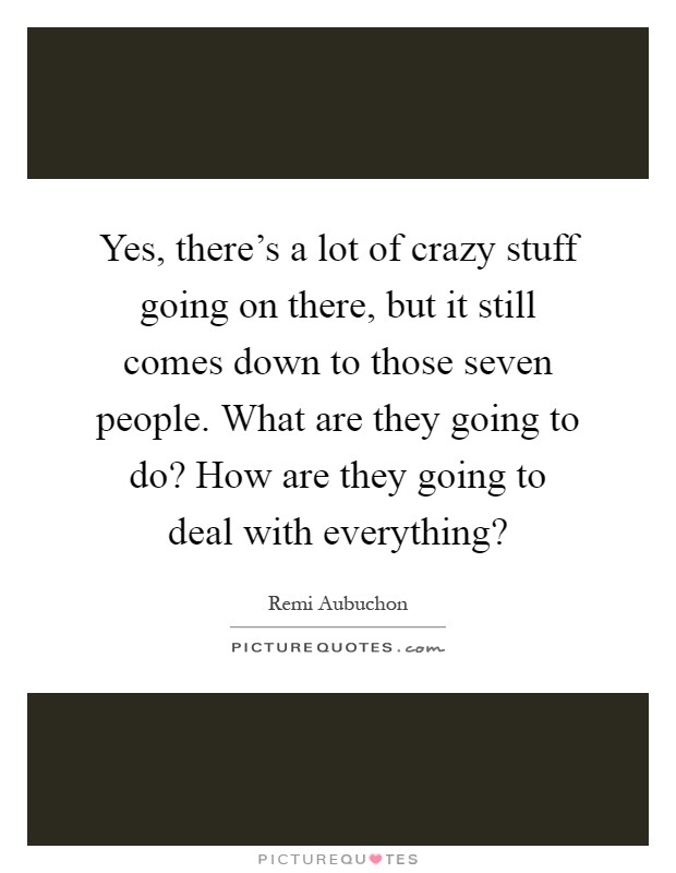Yes, there's a lot of crazy stuff going on there, but it still comes down to those seven people. What are they going to do? How are they going to deal with everything? Picture Quote #1