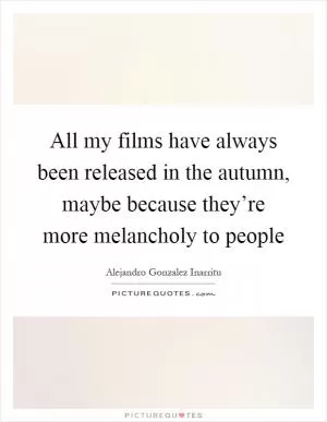 All my films have always been released in the autumn, maybe because they’re more melancholy to people Picture Quote #1