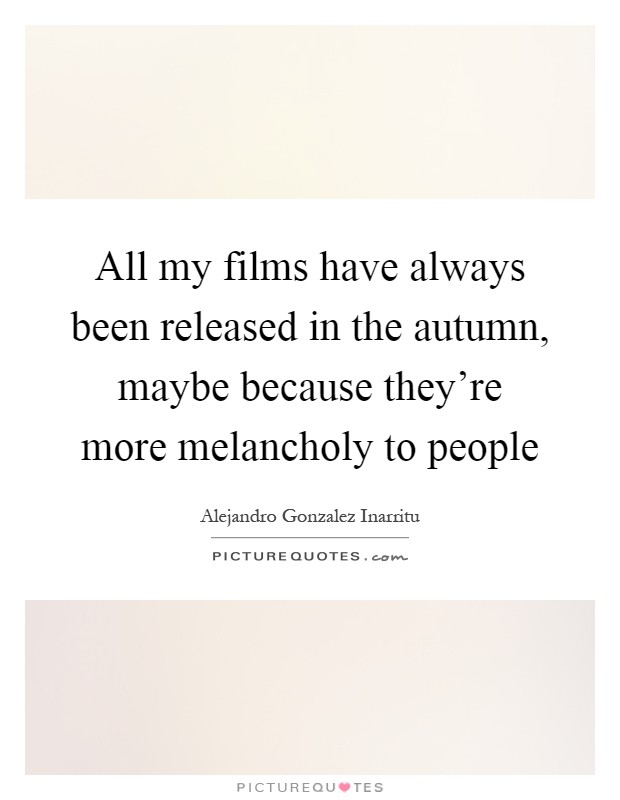 All my films have always been released in the autumn, maybe because they're more melancholy to people Picture Quote #1