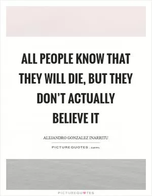 All people know that they will die, but they don’t actually believe it Picture Quote #1