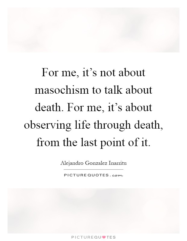 For me, it's not about masochism to talk about death. For me, it's about observing life through death, from the last point of it Picture Quote #1