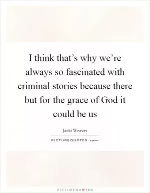 I think that’s why we’re always so fascinated with criminal stories because there but for the grace of God it could be us Picture Quote #1