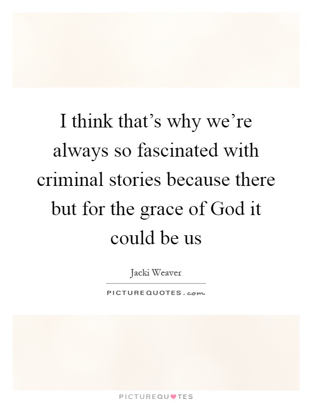 I think that's why we're always so fascinated with criminal stories because there but for the grace of God it could be us Picture Quote #1