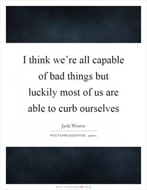 I think we’re all capable of bad things but luckily most of us are able to curb ourselves Picture Quote #1