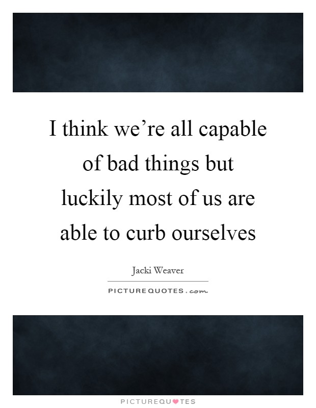 I think we're all capable of bad things but luckily most of us are able to curb ourselves Picture Quote #1