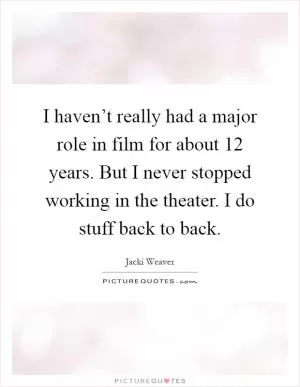 I haven’t really had a major role in film for about 12 years. But I never stopped working in the theater. I do stuff back to back Picture Quote #1
