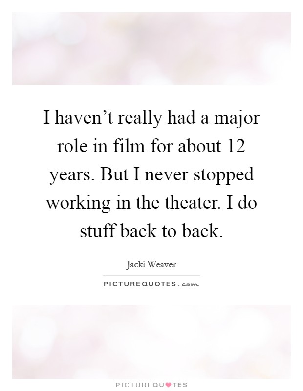 I haven't really had a major role in film for about 12 years. But I never stopped working in the theater. I do stuff back to back Picture Quote #1