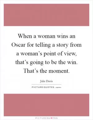 When a woman wins an Oscar for telling a story from a woman’s point of view, that’s going to be the win. That’s the moment Picture Quote #1
