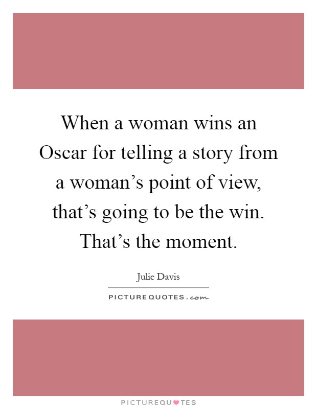 When a woman wins an Oscar for telling a story from a woman's point of view, that's going to be the win. That's the moment Picture Quote #1