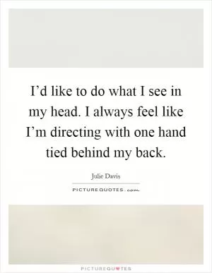 I’d like to do what I see in my head. I always feel like I’m directing with one hand tied behind my back Picture Quote #1