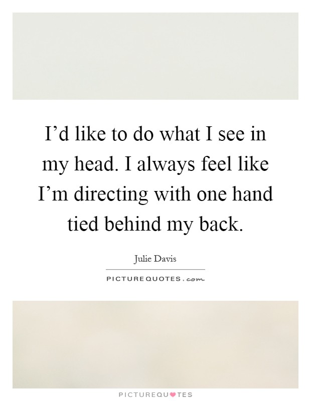 I'd like to do what I see in my head. I always feel like I'm directing with one hand tied behind my back Picture Quote #1