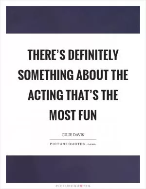 There’s definitely something about the acting that’s the most fun Picture Quote #1