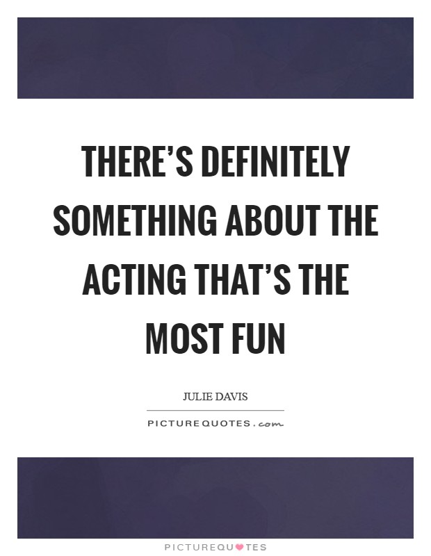 There's definitely something about the acting that's the most fun Picture Quote #1
