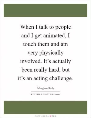When I talk to people and I get animated, I touch them and am very physically involved. It’s actually been really hard, but it’s an acting challenge Picture Quote #1