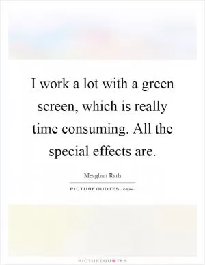 I work a lot with a green screen, which is really time consuming. All the special effects are Picture Quote #1