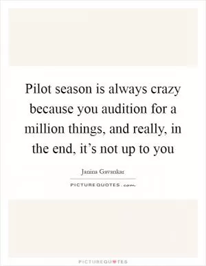 Pilot season is always crazy because you audition for a million things, and really, in the end, it’s not up to you Picture Quote #1
