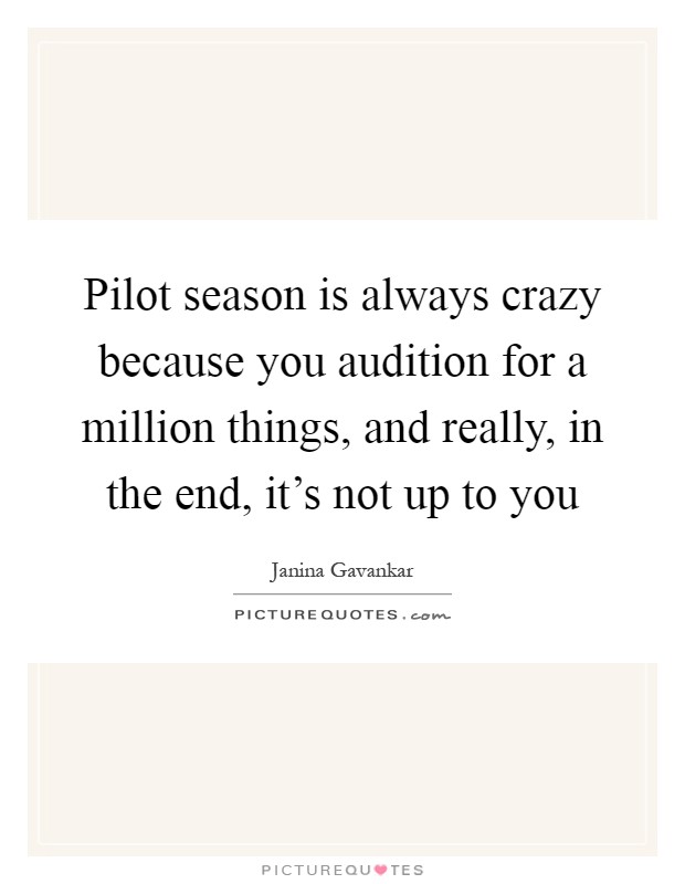 Pilot season is always crazy because you audition for a million things, and really, in the end, it's not up to you Picture Quote #1
