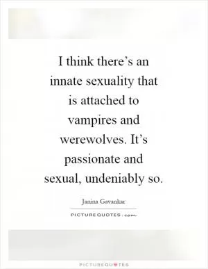 I think there’s an innate sexuality that is attached to vampires and werewolves. It’s passionate and sexual, undeniably so Picture Quote #1