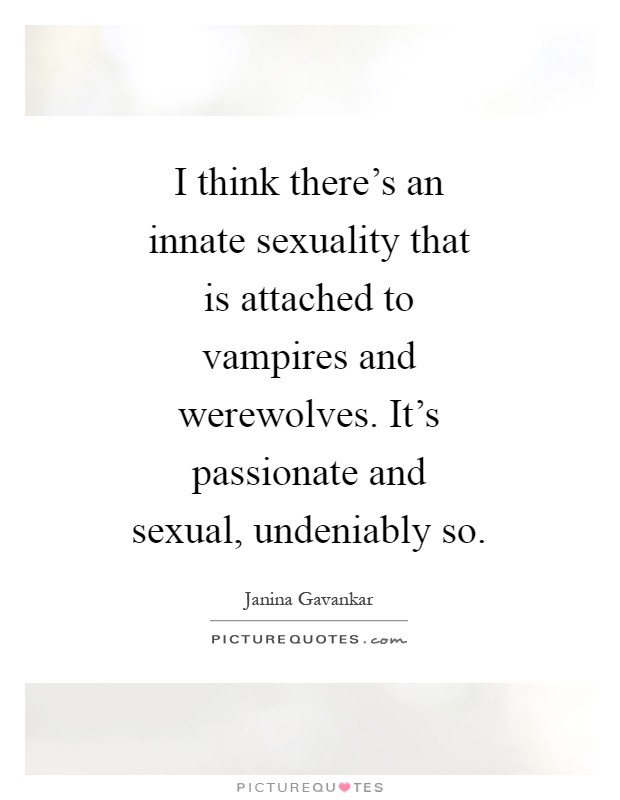 I think there's an innate sexuality that is attached to vampires and werewolves. It's passionate and sexual, undeniably so Picture Quote #1