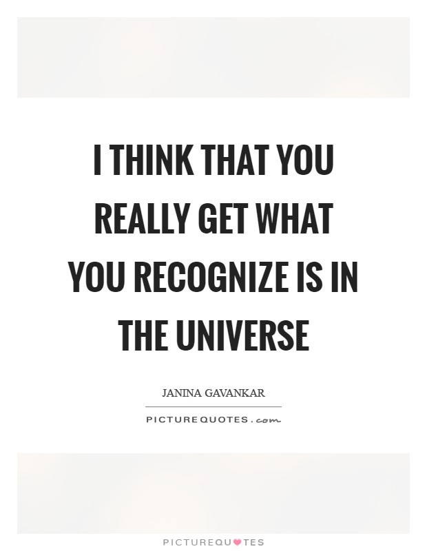I think that you really get what you recognize is in the universe Picture Quote #1