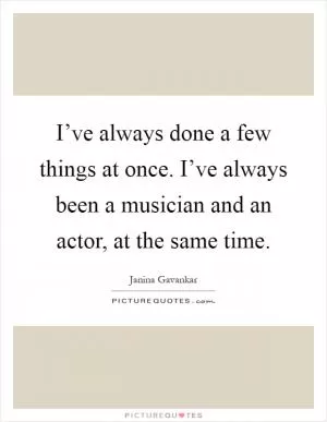 I’ve always done a few things at once. I’ve always been a musician and an actor, at the same time Picture Quote #1