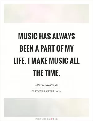 Music has always been a part of my life. I make music all the time Picture Quote #1