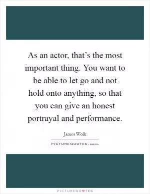 As an actor, that’s the most important thing. You want to be able to let go and not hold onto anything, so that you can give an honest portrayal and performance Picture Quote #1