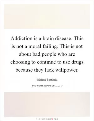 Addiction is a brain disease. This is not a moral failing. This is not about bad people who are choosing to continue to use drugs because they lack willpower Picture Quote #1