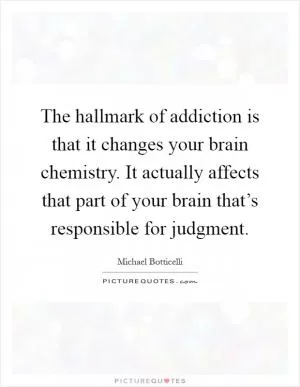 The hallmark of addiction is that it changes your brain chemistry. It actually affects that part of your brain that’s responsible for judgment Picture Quote #1