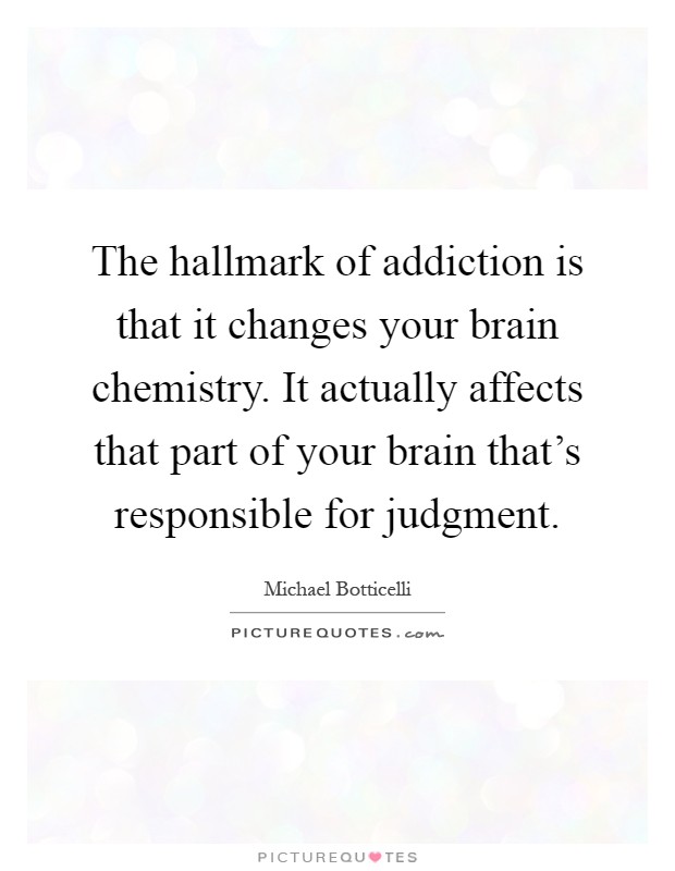 The hallmark of addiction is that it changes your brain chemistry. It actually affects that part of your brain that's responsible for judgment Picture Quote #1