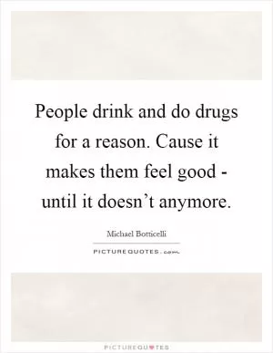 People drink and do drugs for a reason. Cause it makes them feel good - until it doesn’t anymore Picture Quote #1