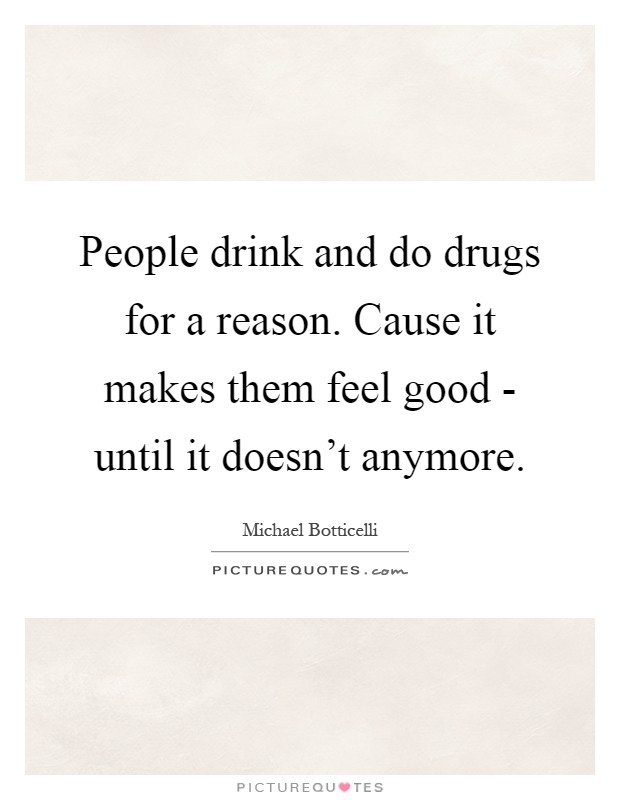 People drink and do drugs for a reason. Cause it makes them feel good - until it doesn't anymore Picture Quote #1