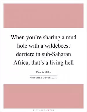 When you’re sharing a mud hole with a wildebeest derriere in sub-Saharan Africa, that’s a living hell Picture Quote #1