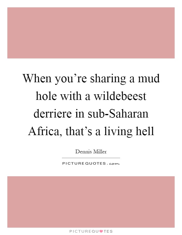 When you're sharing a mud hole with a wildebeest derriere in sub-Saharan Africa, that's a living hell Picture Quote #1