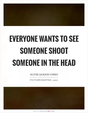 Everyone wants to see someone shoot someone in the head Picture Quote #1