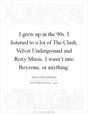 I grew up in the  90s. I listened to a lot of The Clash, Velvet Underground and Roxy Music. I wasn’t into Boyzone, or anything Picture Quote #1