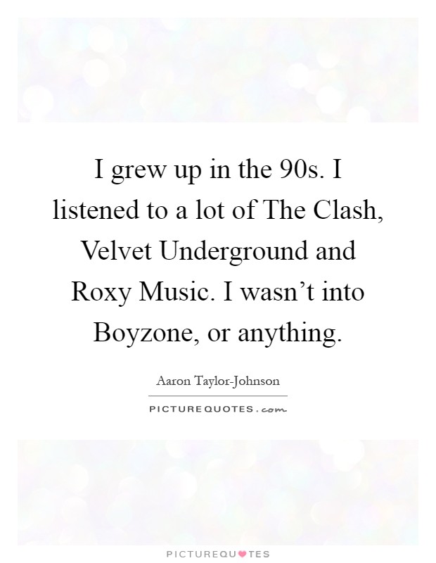 I grew up in the  90s. I listened to a lot of The Clash, Velvet Underground and Roxy Music. I wasn't into Boyzone, or anything Picture Quote #1