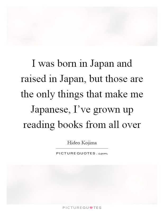 I was born in Japan and raised in Japan, but those are the only things that make me Japanese, I've grown up reading books from all over Picture Quote #1