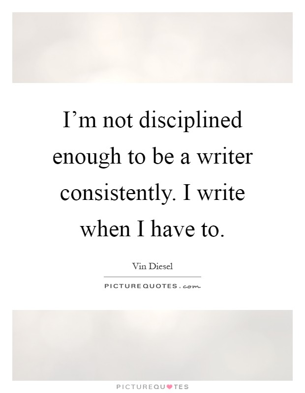 I'm not disciplined enough to be a writer consistently. I write when I have to Picture Quote #1