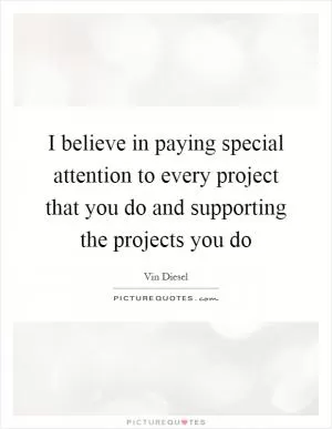 I believe in paying special attention to every project that you do and supporting the projects you do Picture Quote #1