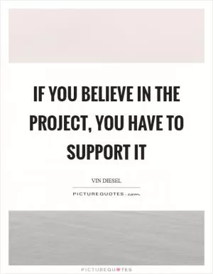 If you believe in the project, you have to support it Picture Quote #1