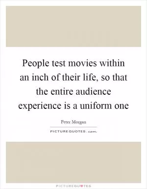 People test movies within an inch of their life, so that the entire audience experience is a uniform one Picture Quote #1