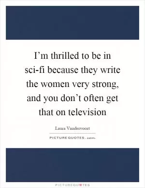 I’m thrilled to be in sci-fi because they write the women very strong, and you don’t often get that on television Picture Quote #1
